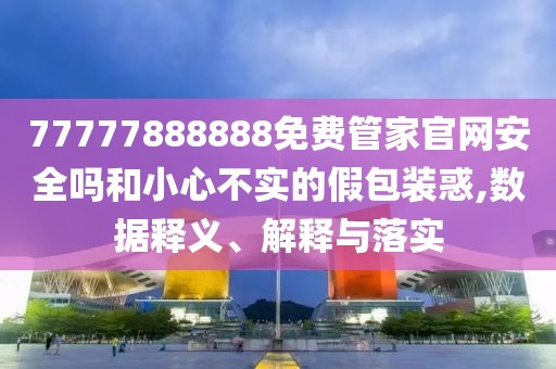 77777888888免費管家官網(wǎng)安全嗎和小心不實的假包裝惑,數(shù)據(jù)釋義、解釋與落實