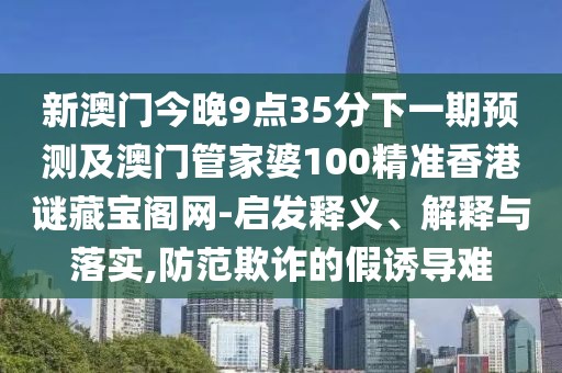 新澳門今晚9點35分下一期預(yù)測及澳門管家婆100精準(zhǔn)香港謎藏寶閣網(wǎng)-啟發(fā)釋義、解釋與落實,防范欺詐的假誘導(dǎo)難