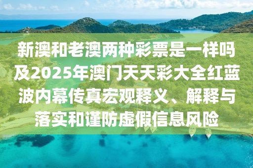 新澳和老澳兩種彩票是一樣嗎及2025年澳門天天彩大全紅藍波內(nèi)幕傳真宏觀釋義、解釋與落實和謹防虛假信息風(fēng)險