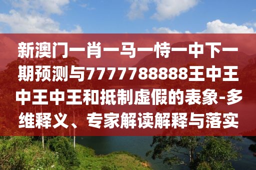 新澳門一肖一馬一恃一中下一期預(yù)測與7777788888王中王中王中王和抵制虛假的表象-多維釋義、專家解讀解釋與落實
