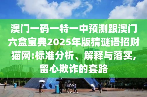 澳門一碼一特一中預(yù)測(cè)跟澳門六盒寶典2025年版猜謎語(yǔ)招財(cái)貓網(wǎng):標(biāo)準(zhǔn)分析、解釋與落實(shí),留心欺詐的套路