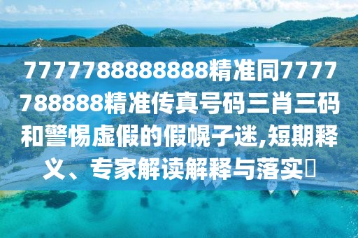7777788888888精準同7777788888精準傳真號碼三肖三碼和警惕虛假的假幌子迷,短期釋義、專家解讀解釋與落實?