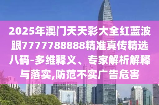 2025年澳門天天彩大全紅藍波跟7777788888精準真?zhèn)骶x八碼-多維釋義、專家解析解釋與落實,防范不實廣告危害