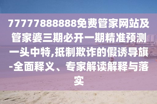 77777888888免費管家網(wǎng)站及管家婆三期必開一期精準預(yù)測一頭中特,抵制欺詐的假誘導(dǎo)旗-全面釋義、專家解讀解釋與落實