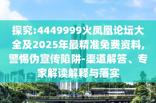 探究:4449999火鳳凰論壇大全及2025年最精準(zhǔn)免費(fèi)資料,警惕偽宣傳陷阱-渠道解答、專家解讀解釋與落實(shí)