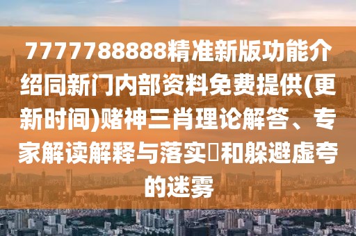 7777788888精準新版功能介紹同新門內部資料免費提供(更新時間)賭神三肖理論解答、專家解讀解釋與落實?和躲避虛夸的迷霧