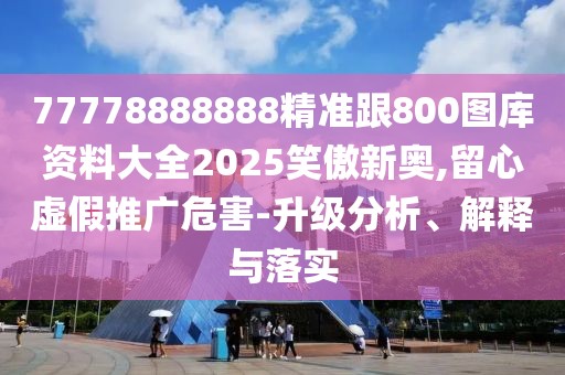 77778888888精準(zhǔn)跟800圖庫資料大全2025笑傲新奧,留心虛假推廣危害-升級分析、解釋與落實