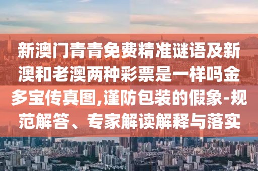 新澳門青青免費(fèi)精準(zhǔn)謎語(yǔ)及新澳和老澳兩種彩票是一樣嗎金多寶傳真圖,謹(jǐn)防包裝的假象-規(guī)范解答、專家解讀解釋與落實(shí)