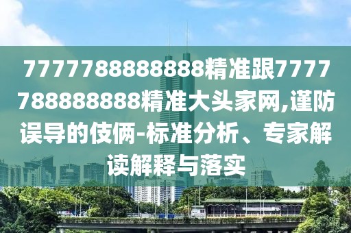 7777788888888精準(zhǔn)跟7777788888888精準(zhǔn)大頭家網(wǎng),謹(jǐn)防誤導(dǎo)的伎倆-標(biāo)準(zhǔn)分析、專家解讀解釋與落實