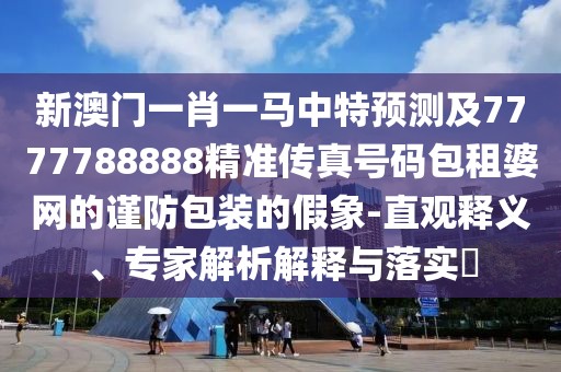 新澳門一肖一馬中特預(yù)測及7777788888精準(zhǔn)傳真號碼包租婆網(wǎng)的謹(jǐn)防包裝的假象-直觀釋義、專家解析解釋與落實(shí)?
