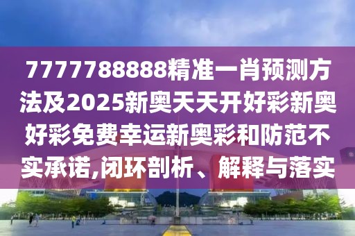 7777788888精準一肖預(yù)測方法及2025新奧天天開好彩新奧好彩免費幸運新奧彩和防范不實承諾,閉環(huán)剖析、解釋與落實