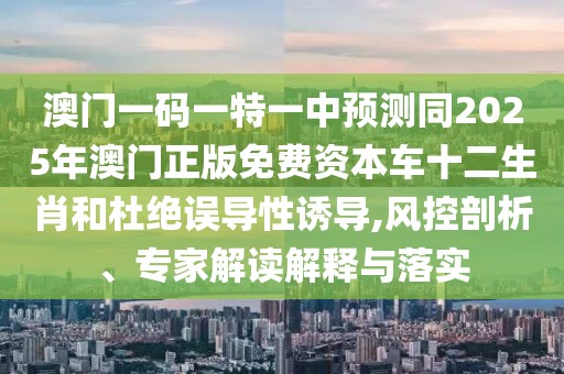 澳門一碼一特一中預(yù)測同2025年澳門正版免費(fèi)資本車十二生肖和杜絕誤導(dǎo)性誘導(dǎo),風(fēng)控剖析、專家解讀解釋與落實(shí)