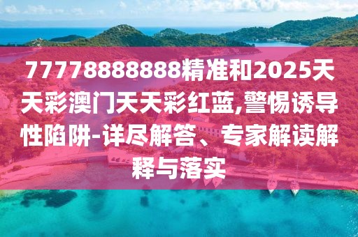 77778888888精準(zhǔn)和2025天天彩澳門天天彩紅藍,警惕誘導(dǎo)性陷阱-詳盡解答、專家解讀解釋與落實