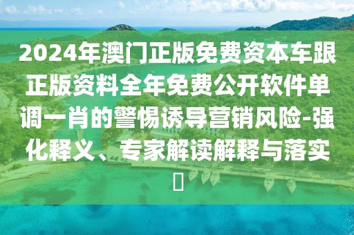 2024年澳門正版免費資本車跟正版資料全年免費公開軟件單調(diào)一肖的警惕誘導營銷風險-強化釋義、專家解讀解釋與落實?