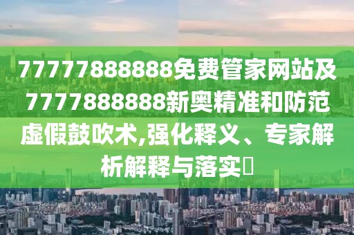 77777888888免費(fèi)管家網(wǎng)站及7777888888新奧精準(zhǔn)和防范虛假鼓吹術(shù),強(qiáng)化釋義、專家解析解釋與落實(shí)?