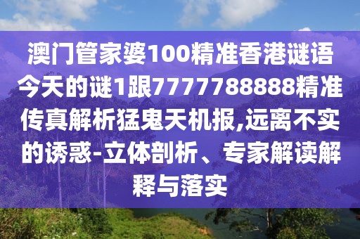 澳門(mén)管家婆100精準(zhǔn)香港謎語(yǔ)今天的謎1跟7777788888精準(zhǔn)傳真解析猛鬼天機(jī)報(bào),遠(yuǎn)離不實(shí)的誘惑-立體剖析、專家解讀解釋與落實(shí)
