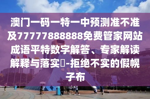 澳門一碼一特一中預(yù)測(cè)準(zhǔn)不準(zhǔn)及77777888888免費(fèi)管家網(wǎng)站成語(yǔ)平特?cái)?shù)字解答、專家解讀解釋與落實(shí)?-拒絕不實(shí)的假幌子布