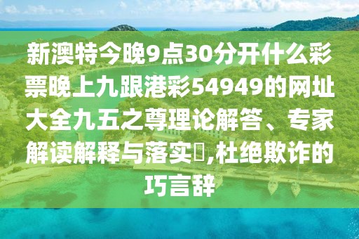 新澳特今晚9點30分開什么彩票晚上九跟港彩54949的網(wǎng)址大全九五之尊理論解答、專家解讀解釋與落實?,杜絕欺詐的巧言辭