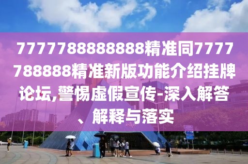 7777788888888精準(zhǔn)同7777788888精準(zhǔn)新版功能介紹掛牌論壇,警惕虛假宣傳-深入解答、解釋與落實