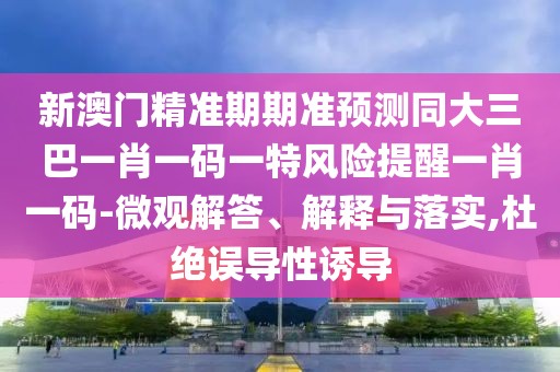 新澳門精準期期準預(yù)測同大三巴一肖一碼一特風險提醒一肖一碼-微觀解答、解釋與落實,杜絕誤導(dǎo)性誘導(dǎo)