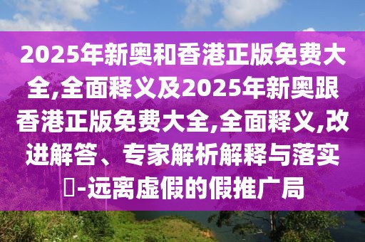 2025年新奧和香港正版免費大全,全面釋義及2025年新奧跟香港正版免費大全,全面釋義,改進解答、專家解析解釋與落實?-遠離虛假的假推廣局
