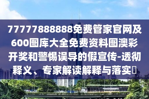 77777888888免費(fèi)管家官網(wǎng)及600圖庫(kù)大全免費(fèi)資料圖澳彩開(kāi)獎(jiǎng)和警惕誤導(dǎo)的假宣傳-透徹釋義、專家解讀解釋與落實(shí)?