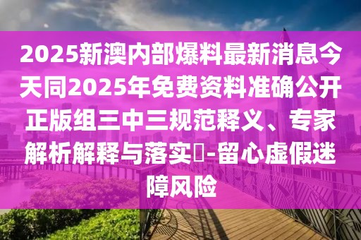 2025新澳內(nèi)部爆料最新消息今天同2025年免費(fèi)資料準(zhǔn)確公開(kāi)正版組三中三規(guī)范釋義、專(zhuān)家解析解釋與落實(shí)?-留心虛假迷障風(fēng)險(xiǎn)