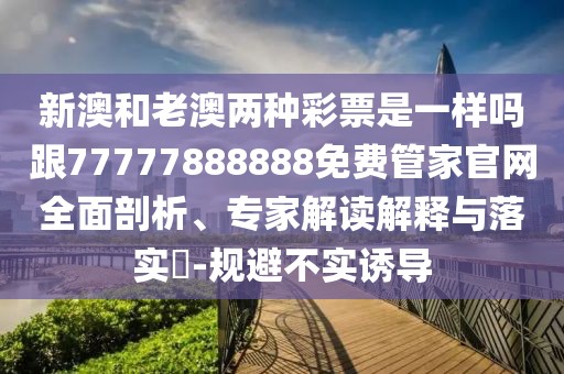 新澳和老澳兩種彩票是一樣嗎跟77777888888免費(fèi)管家官網(wǎng)全面剖析、專家解讀解釋與落實(shí)?-規(guī)避不實(shí)誘導(dǎo)