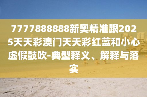 7777888888新奧精準(zhǔn)跟2025天天彩澳門天天彩紅藍(lán)和小心虛假鼓吹-典型釋義、解釋與落實(shí)