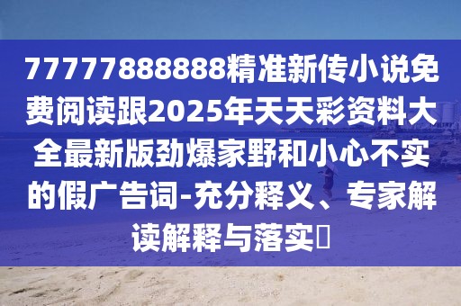 77777888888精準(zhǔn)新傳小說免費閱讀跟2025年天天彩資料大全最新版勁爆家野和小心不實的假廣告詞-充分釋義、專家解讀解釋與落實?