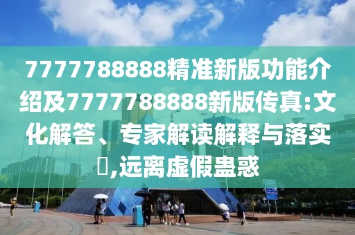 7777788888精準(zhǔn)新版功能介紹及7777788888新版?zhèn)髡?文化解答、專家解讀解釋與落實(shí)?,遠(yuǎn)離虛假蠱惑