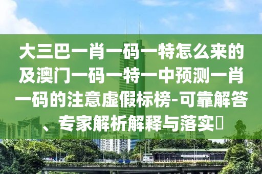 大三巴一肖一碼一特怎么來(lái)的及澳門(mén)一碼一特一中預(yù)測(cè)一肖一碼的注意虛假標(biāo)榜-可靠解答、專(zhuān)家解析解釋與落實(shí)?
