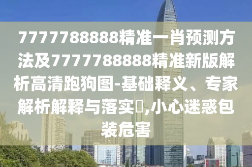 7777788888精準(zhǔn)一肖預(yù)測方法及7777788888精準(zhǔn)新版解析高清跑狗圖-基礎(chǔ)釋義、專家解析解釋與落實?,小心迷惑包裝危害