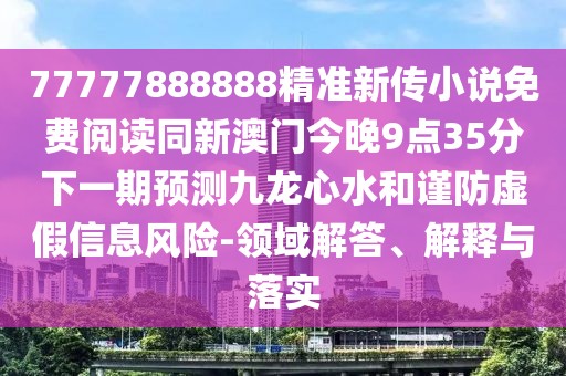 77777888888精準(zhǔn)新傳小說免費(fèi)閱讀同新澳門今晚9點(diǎn)35分下一期預(yù)測九龍心水和謹(jǐn)防虛假信息風(fēng)險-領(lǐng)域解答、解釋與落實(shí)