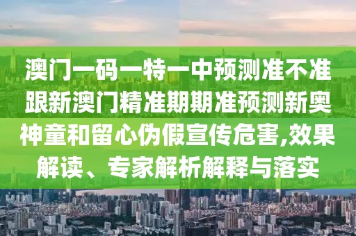 澳門一碼一特一中預(yù)測準(zhǔn)不準(zhǔn)跟新澳門精準(zhǔn)期期準(zhǔn)預(yù)測新奧神童和留心偽假宣傳危害,效果解讀、專家解析解釋與落實