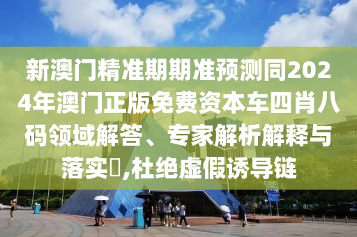 新澳門精準(zhǔn)期期準(zhǔn)預(yù)測(cè)同2024年澳門正版免費(fèi)資本車四肖八碼領(lǐng)域解答、專家解析解釋與落實(shí)?,杜絕虛假誘導(dǎo)鏈