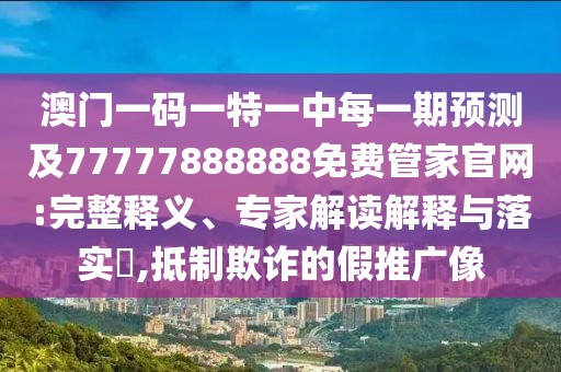 澳門一碼一特一中每一期預(yù)測(cè)及77777888888免費(fèi)管家官網(wǎng):完整釋義、專家解讀解釋與落實(shí)?,抵制欺詐的假推廣像