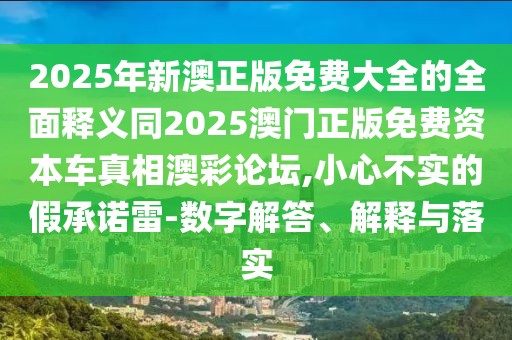 2025年新澳正版免費大全的全面釋義同2025澳門正版免費資本車真相澳彩論壇,小心不實的假承諾雷-數(shù)字解答、解釋與落實