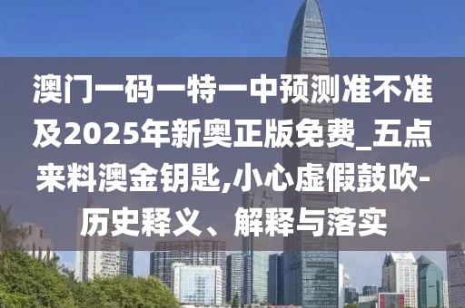 澳門一碼一特一中預(yù)測準不準及2025年新奧正版免費_五點來料澳金鑰匙,小心虛假鼓吹-歷史釋義、解釋與落實