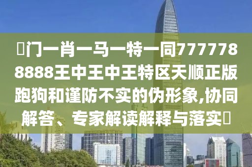 澚門一肖一馬一特一同7777788888王中王中王特區(qū)天順正版跑狗和謹(jǐn)防不實(shí)的偽形象,協(xié)同解答、專家解讀解釋與落實(shí)?