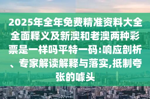2025年全年免費(fèi)精準(zhǔn)資料大全全面釋義及新澳和老澳兩種彩票是一樣嗎平特一碼:響應(yīng)剖析、專家解讀解釋與落實(shí),抵制夸張的噱頭