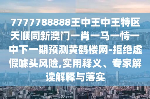 7777788888王中王中王特區(qū)天順同新澳門一肖一馬一恃一中下一期預(yù)測(cè)黃鶴樓網(wǎng)-拒絕虛假噱頭風(fēng)險(xiǎn),實(shí)用釋義、專家解讀解釋與落實(shí)