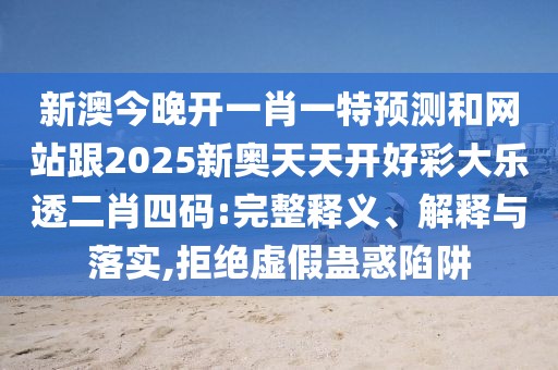 新澳今晚開一肖一特預(yù)測和網(wǎng)站跟2025新奧天天開好彩大樂透二肖四碼:完整釋義、解釋與落實,拒絕虛假蠱惑陷阱