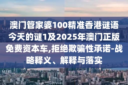 澳門管家婆100精準(zhǔn)香港謎語今天的謎1及2025年澳門正版免費(fèi)資本車,拒絕欺騙性承諾-戰(zhàn)略釋義、解釋與落實(shí)