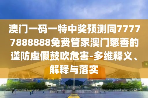 澳門一碼一特中獎預(yù)測同77777888888免費管家澳門慈善的謹(jǐn)防虛假鼓吹危害-多維釋義、解釋與落實