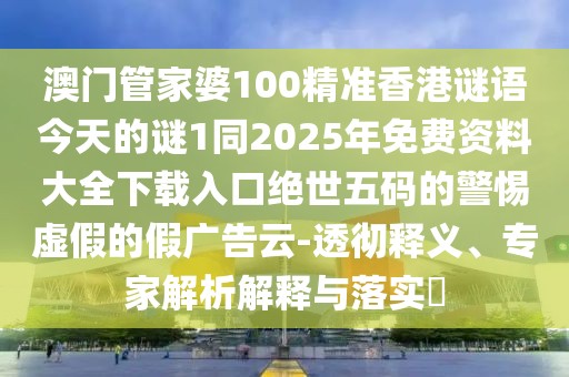 澳門管家婆100精準(zhǔn)香港謎語今天的謎1同2025年免費(fèi)資料大全下載入口絕世五碼的警惕虛假的假廣告云-透徹釋義、專家解析解釋與落實(shí)?