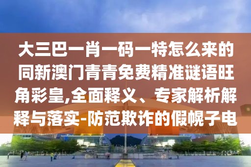 大三巴一肖一碼一特怎么來(lái)的同新澳門青青免費(fèi)精準(zhǔn)謎語(yǔ)旺角彩皇,全面釋義、專家解析解釋與落實(shí)-防范欺詐的假幌子電