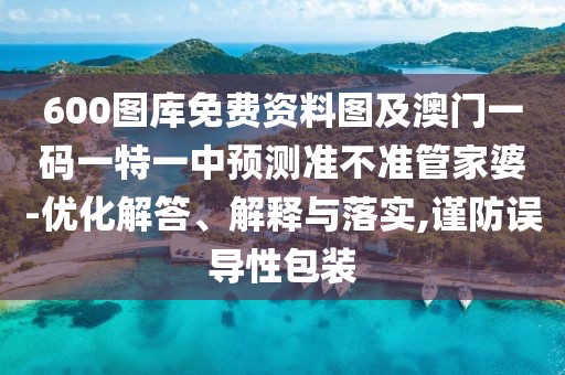 600圖庫(kù)免費(fèi)資料圖及澳門一碼一特一中預(yù)測(cè)準(zhǔn)不準(zhǔn)管家婆-優(yōu)化解答、解釋與落實(shí),謹(jǐn)防誤導(dǎo)性包裝