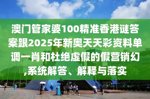 澳門(mén)管家婆100精準(zhǔn)香港謎答案跟2025年新奧天天彩資料單調(diào)一肖和杜絕虛假的假營(yíng)銷幻,系統(tǒng)解答、解釋與落實(shí)