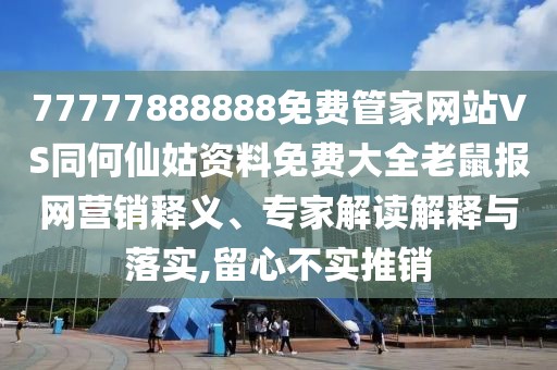 77777888888免費(fèi)管家網(wǎng)站VS同何仙姑資料免費(fèi)大全老鼠報(bào)網(wǎng)營(yíng)銷釋義、專家解讀解釋與落實(shí),留心不實(shí)推銷